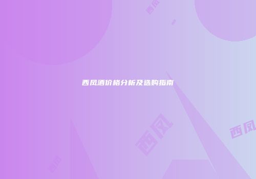 西凤酒价格分析及选购指南