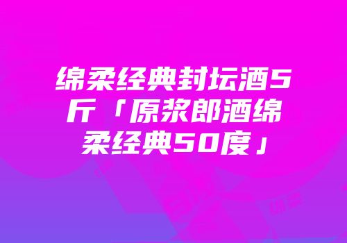 绵柔经典封坛酒5斤「原浆郎酒绵柔经典50度」