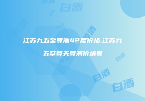 江苏九五至尊酒42度价格,江苏九五至尊天尊酒价格表