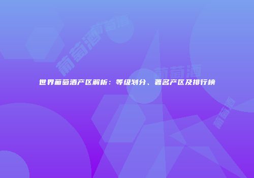 世界葡萄酒产区解析：等级划分、著名产区及排行榜