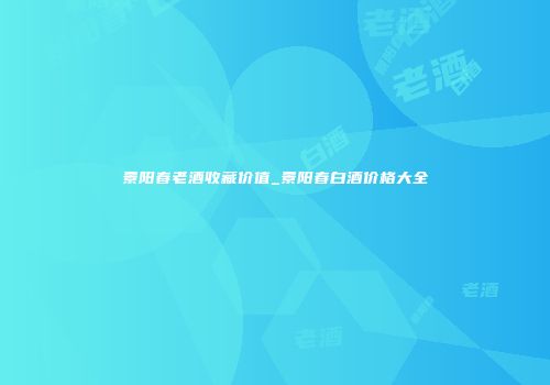 景阳春老酒收藏价值_景阳春白酒价格大全