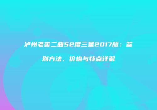泸州老窖二曲52度三星2017版：鉴别方法、价格与特点详解