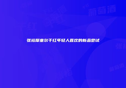 张裕摩塞尔干红年轻人喜欢的新品尝试