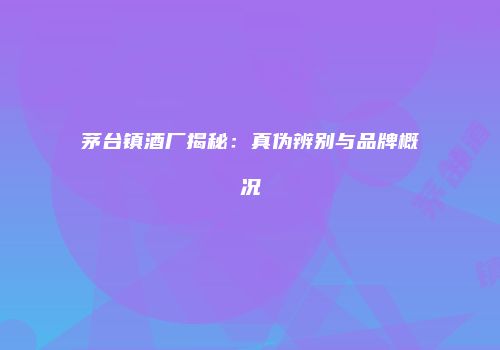 茅台镇酒厂揭秘：真伪辨别与品牌概况