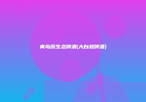青岛原生态啤酒(大自然啤酒)