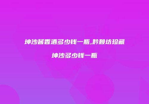 坤沙酱香酒多少钱一瓶,黔赖坊珍藏坤沙多少钱一瓶