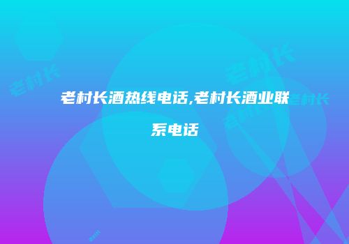 老村长酒热线电话,老村长酒业联系电话
