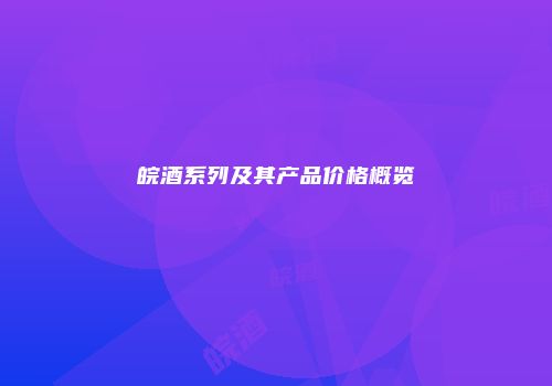 皖酒系列及其产品价格概览