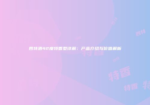 四特酒42度特香型详解：产品介绍与价值解析