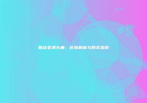 赊店老酒头曲：价格解析与购买指南