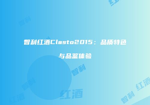 智利红酒Clasto2015：品质特色与品鉴体验