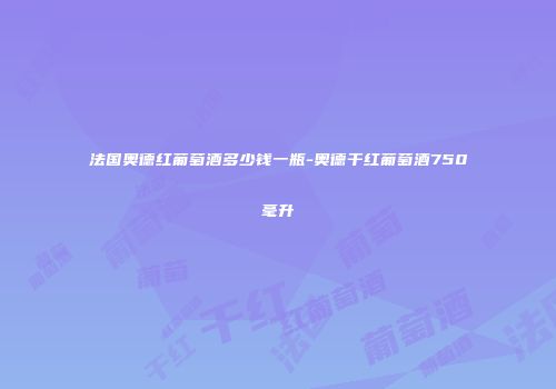 法国奥德红葡萄酒多少钱一瓶-奥德干红葡萄酒750毫升