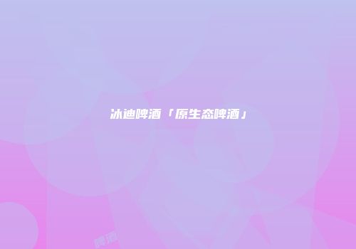 冰迪啤酒「原生态啤酒」
