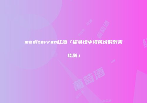 mediterran红酒「探寻地中海风情的醇美佳酿」