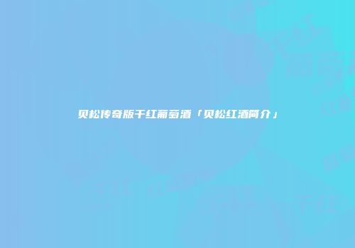 贝松传奇版干红葡萄酒「贝松红酒简介」