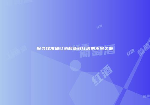 探寻橡木桶红酒和新鲜红酒的不同之处