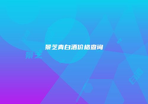 景芝青白酒价格查询
