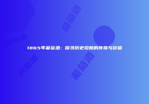 1865年葡萄酒：探寻历史珍酿的传奇与价值