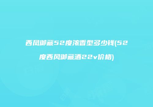 西凤御藏52度浓香型多少钱(52度西风御藏酒22v价格)