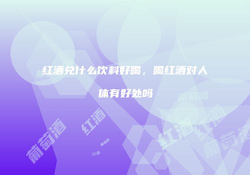 红酒兑什么饮料好喝，喝红酒对人体有好处吗