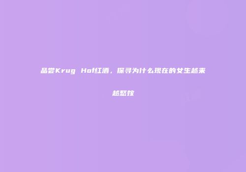 品尝Krug Hof红酒，探寻为什么现在的女生越来越愁嫁