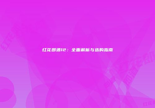 红花郎酒12：全面解析与选购指南
