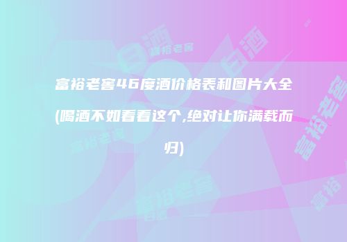 富裕老窖46度酒价格表和图片大全(喝酒不如看看这个,绝对让你满载而归)