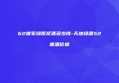 62度军绿原浆酒多少钱-天地绿酒52度酒价格