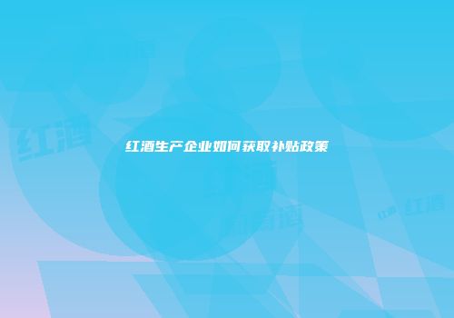 红酒生产企业如何获取补贴政策