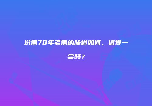 汾酒70年老酒的味道如何，值得一尝吗？