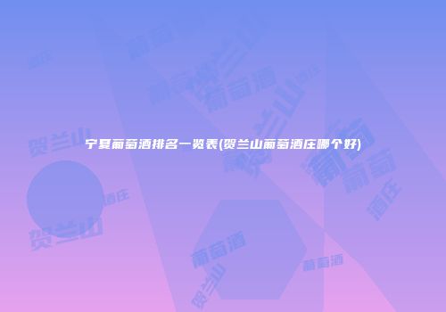 宁夏葡萄酒排名一览表(贺兰山葡萄酒庄哪个好)