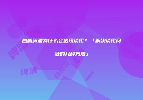 自酿啤酒为什么会出现淡化？「解决淡化问题的几种方法」