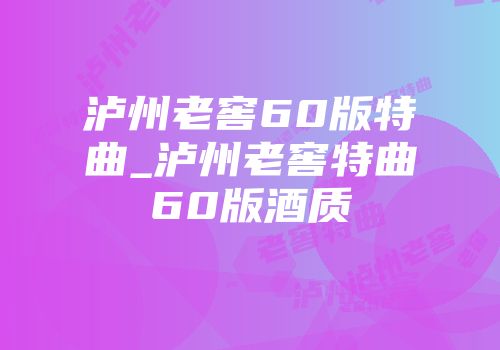 泸州老窖60版特曲_泸州老窖特曲60版酒质