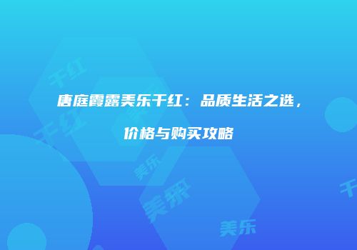 唐庭霞露美乐干红：品质生活之选，价格与购买攻略