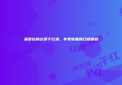 品尝拉利古堡干红酒，享受优雅的口感体验