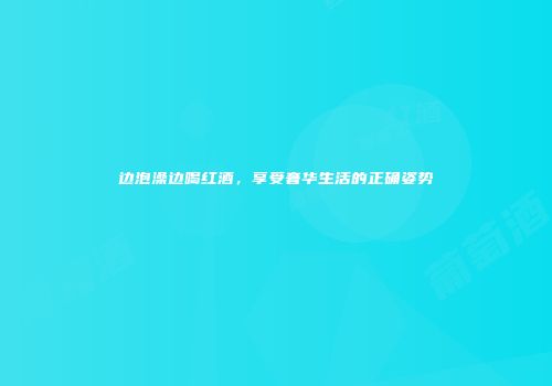 边泡澡边喝红酒，享受奢华生活的正确姿势
