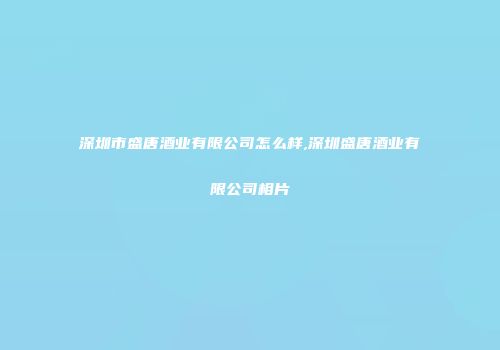深圳市盛唐酒业有限公司怎么样,深圳盛唐酒业有限公司相片