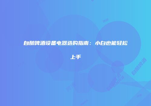 自酿啤酒设备电器选购指南：小白也能轻松上手