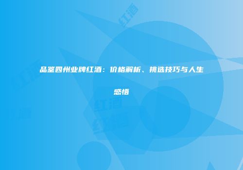 品鉴四州业牌红酒：价格解析、挑选技巧与人生感悟