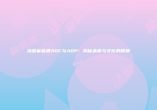 法国葡萄酒AOC与AOP：揭秘品质与文化的精髓