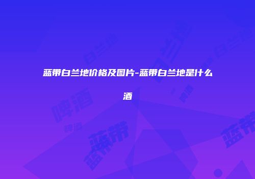蓝带白兰地价格及图片-蓝带白兰地是什么酒
