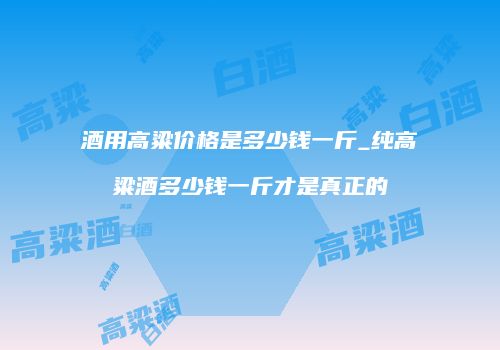 酒用高粱价格是多少钱一斤_纯高粱酒多少钱一斤才是真正的