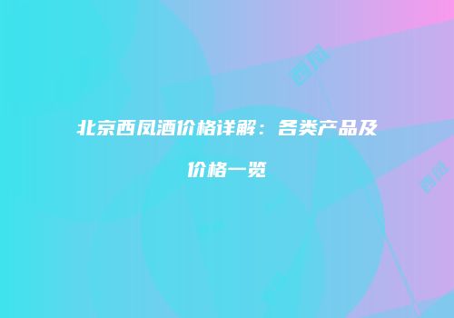 北京西凤酒价格详解：各类产品及价格一览