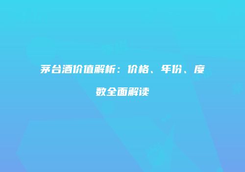 茅台酒价值解析：价格、年份、度数全面解读