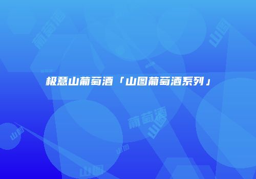 极意山葡萄酒「山图葡萄酒系列」