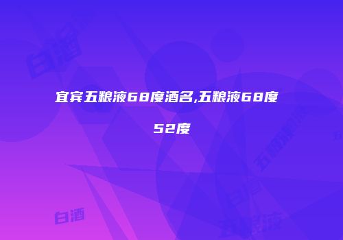 宜宾五粮液68度酒名,五粮液68度 52度