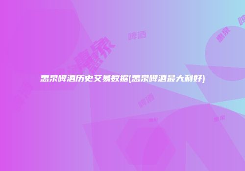 惠泉啤酒历史交易数据(惠泉啤酒最大利好)