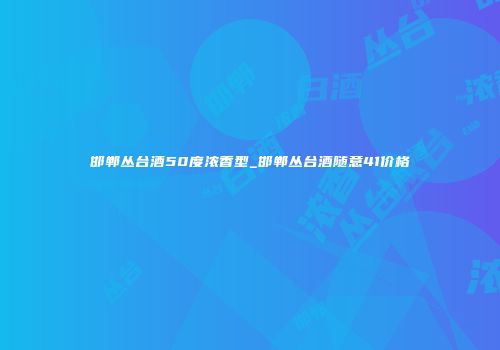 邯郸丛台酒50度浓香型_邯郸丛台酒随意41价格