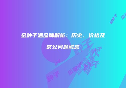 金种子酒品牌解析：历史、价格及常见问题解答