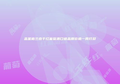 品鉴格兰杰干红葡萄酒口感品质价格一网打尽